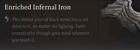 Enriched infernal iron bg3 - The Infernal Iron was looted from one of the Steel Watchers killed during the battle inside the Forge. With the exception of the Mysterious Artifact and one Infernal Iron, I select all of my inventory items and click "Send to Camp". Therefore only these two items are left in inv. Talk to Dammon with Tav, and select option "3.